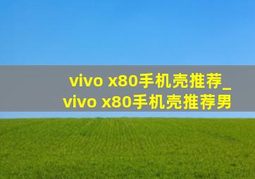 vivo x80手机壳推荐_vivo x80手机壳推荐男